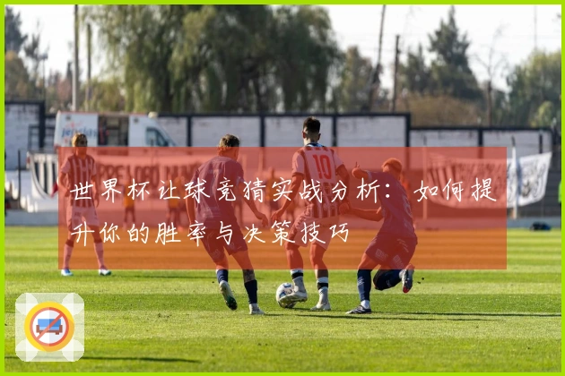 世界杯让球竞猜实战分析：如何提升你的胜率与决策技巧