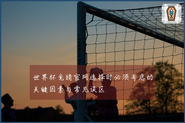 世界杯竞猜官网选择时必须考虑的关键因素与常见误区