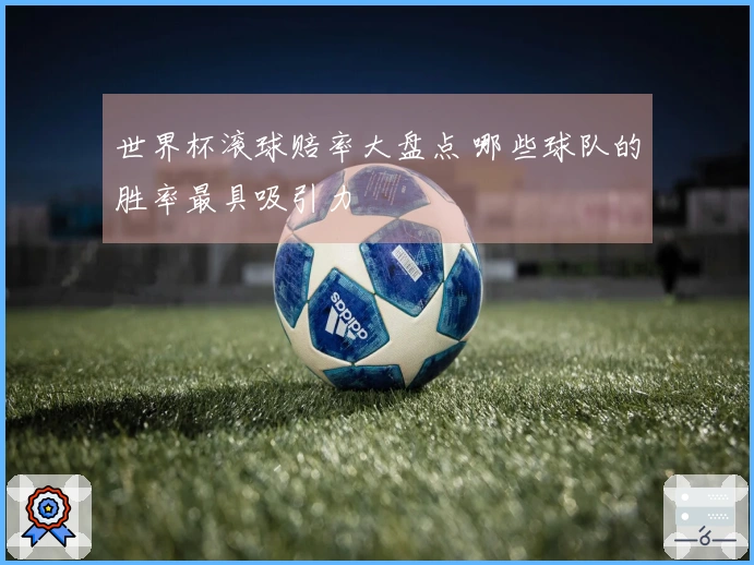 世界杯滚球赔率大盘点 哪些球队的胜率最具吸引力