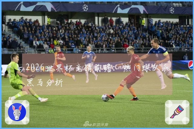 2026世界杯竞猜前瞻：热门球队和黑马分析