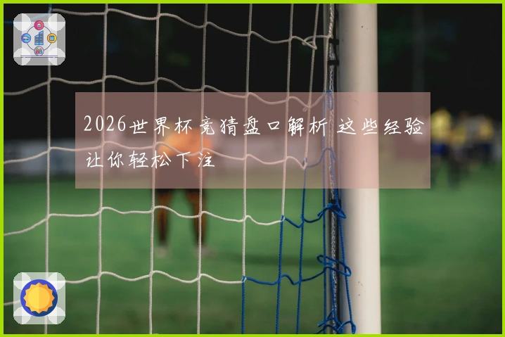 2026世界杯竞猜盘口解析 这些经验让你轻松下注