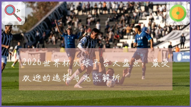 2026世界杯买球平台大盘点，最受欢迎的选择与亮点解析