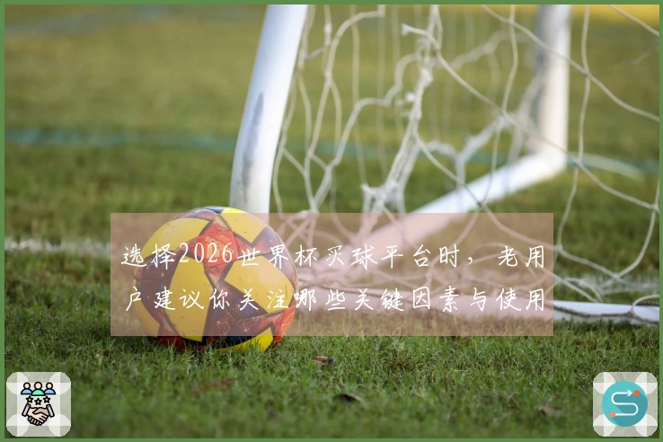 选择2026世界杯买球平台时，老用户建议你关注哪些关键因素与使用技巧