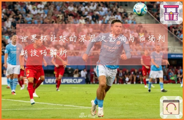 世界杯让球的深层次影响与临场判断技巧解析