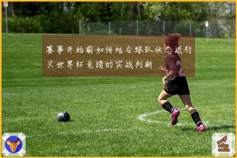 赛事开始前如何结合球队状态进行买世界杯竞猜的实战判断