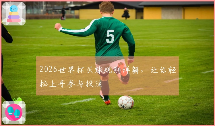 2026世界杯买球规则详解，让你轻松上手参与投注