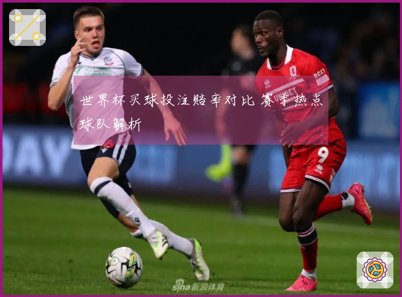 世界杯买球投注赔率对比 赛季热点球队解析