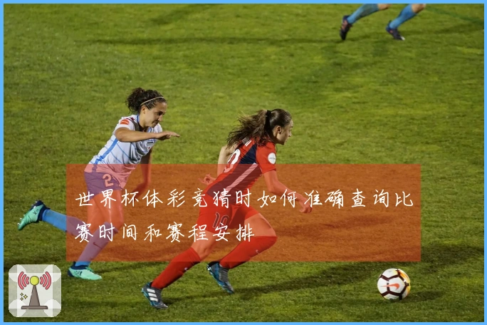 世界杯体彩竞猜时如何准确查询比赛时间和赛程安排