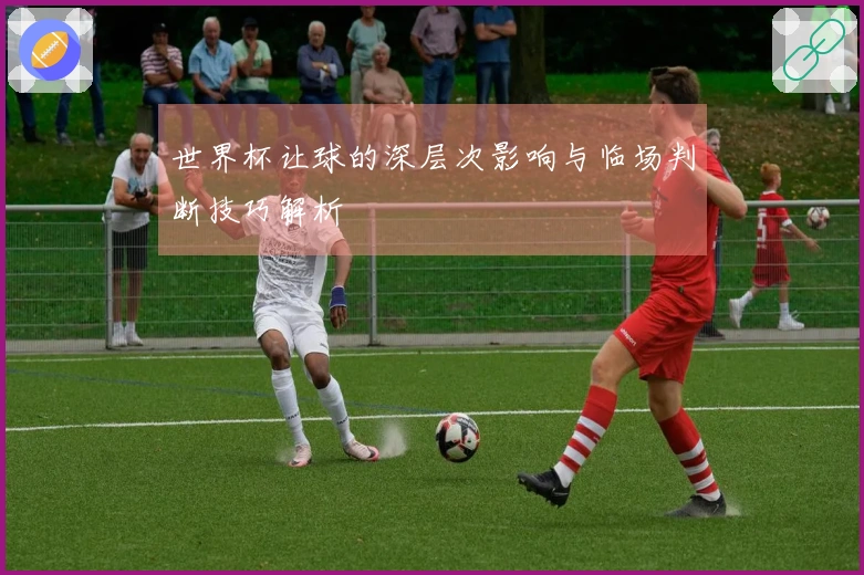 世界杯让球的深层次影响与临场判断技巧解析