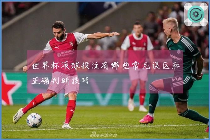 世界杯滚球投注有哪些常见误区和正确判断技巧