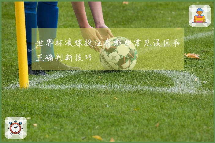 世界杯滚球投注有哪些常见误区和正确判断技巧