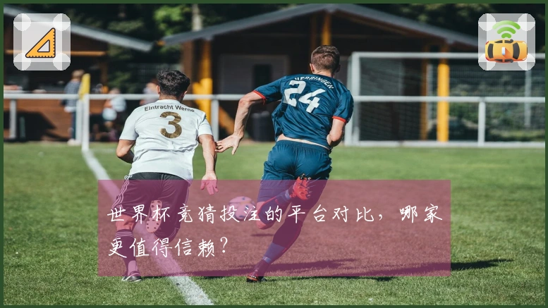 世界杯竞猜投注的平台对比，哪家更值得信赖？