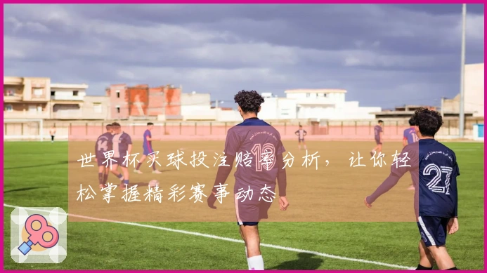 世界杯买球投注赔率分析，让你轻松掌握精彩赛事动态