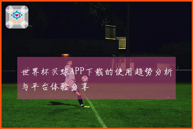 世界杯买球APP下载的使用趋势分析与平台体验分享