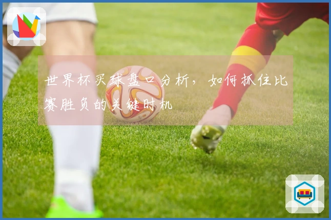 世界杯买球盘口分析，如何抓住比赛胜负的关键时机