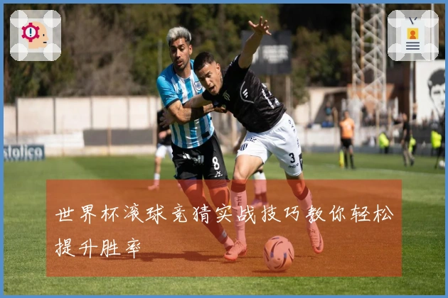 世界杯滚球竞猜实战技巧教你轻松提升胜率