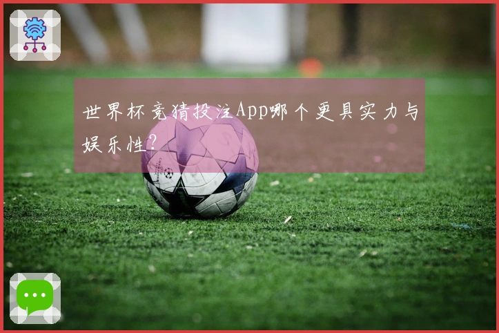 世界杯竞猜投注App哪个更具实力与娱乐性？