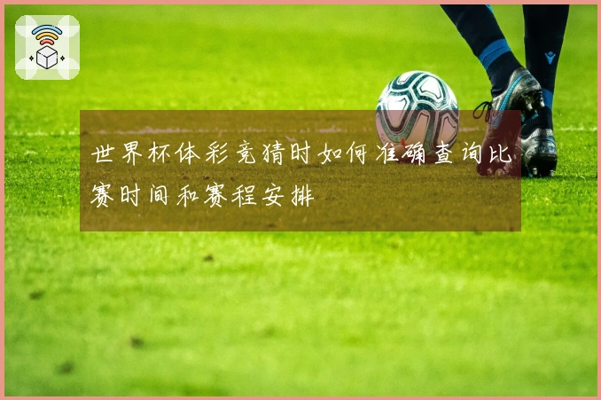 世界杯体彩竞猜时如何准确查询比赛时间和赛程安排