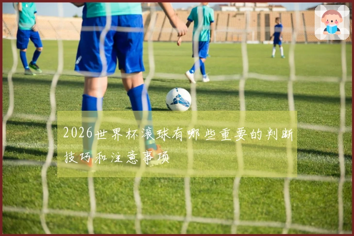 2026世界杯滚球有哪些重要的判断技巧和注意事项