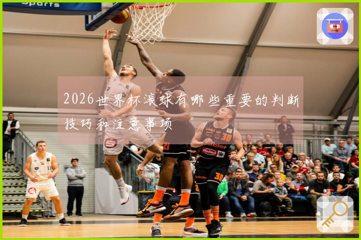 2026世界杯滚球有哪些重要的判断技巧和注意事项
