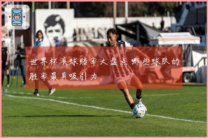 世界杯滚球赔率大盘点 哪些球队的胜率最具吸引力