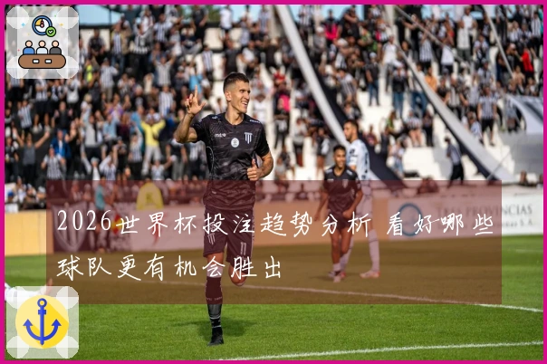 2026世界杯投注趋势分析 看好哪些球队更有机会胜出