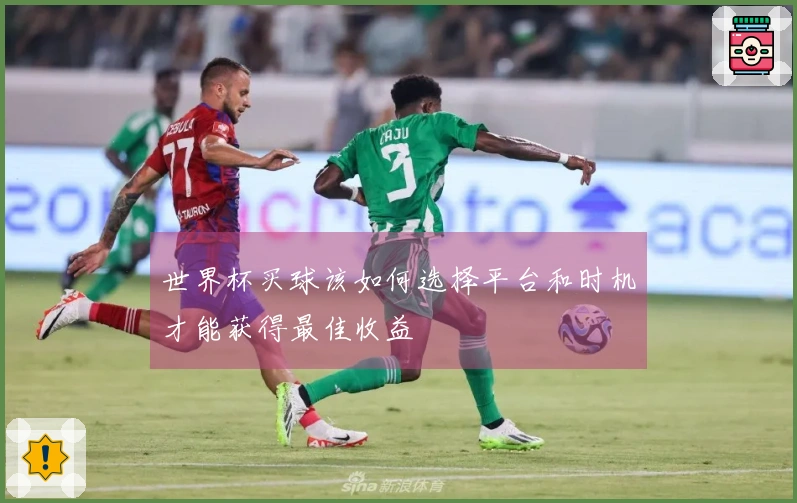 世界杯买球该如何选择平台和时机才能获得最佳收益