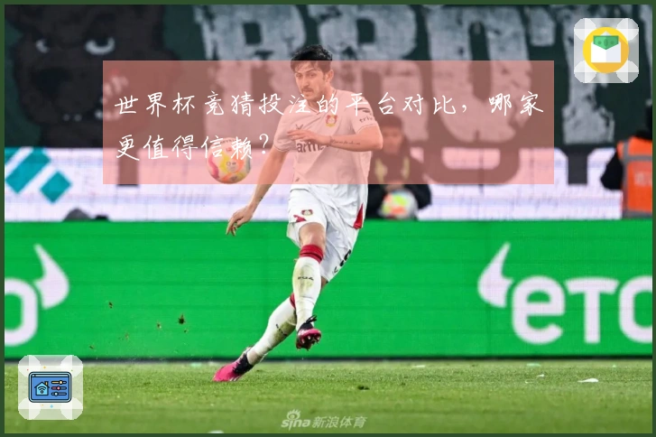 世界杯竞猜投注的平台对比，哪家更值得信赖？