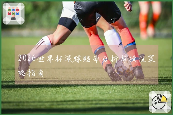 2026世界杯滚球赔率分析与投注策略指南