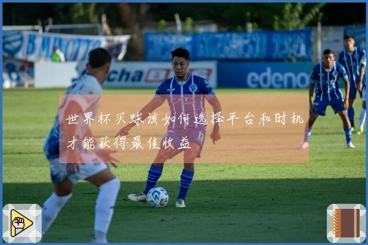 世界杯买球该如何选择平台和时机才能获得最佳收益