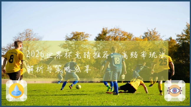 2026世界杯竞猜推荐：高赔率玩法解析与策略分享