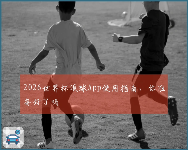 2026世界杯滚球App使用指南，你准备好了吗