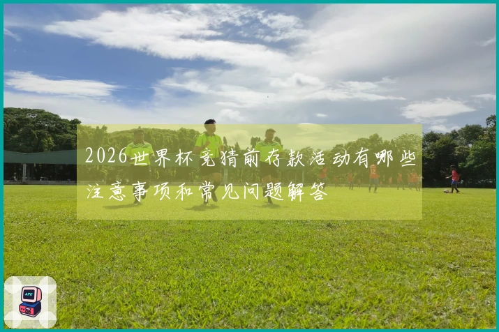 2026世界杯竞猜前存款活动有哪些注意事项和常见问题解答