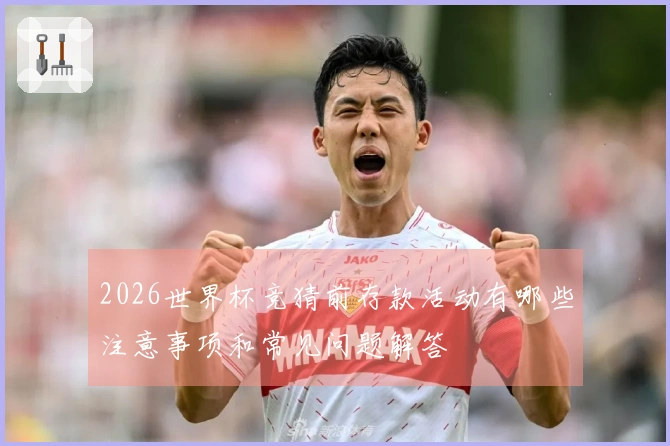 2026世界杯竞猜前存款活动有哪些注意事项和常见问题解答