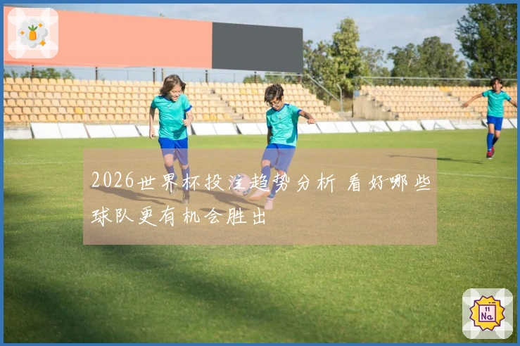 2026世界杯投注趋势分析 看好哪些球队更有机会胜出