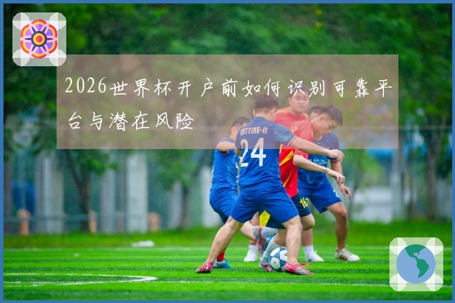 2026世界杯开户前如何识别可靠平台与潜在风险