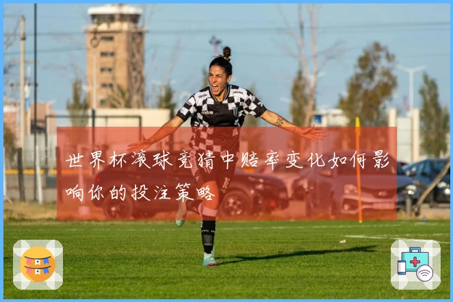 世界杯滚球竞猜中赔率变化如何影响你的投注策略